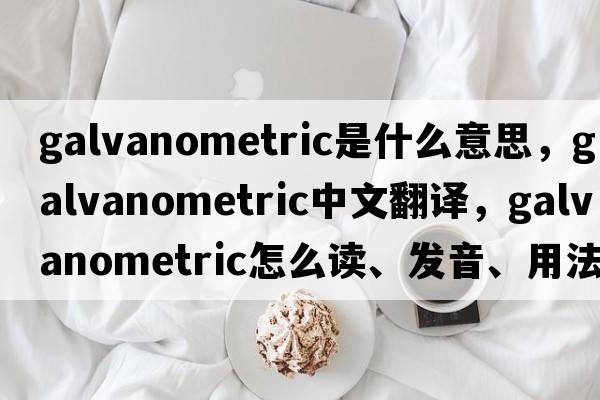 galvanometric是什么意思，galvanometric中文翻譯，galvanometric怎么讀、發(fā)音、用法及例句