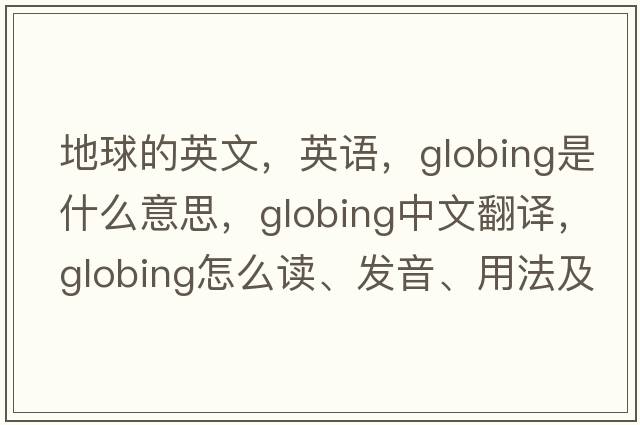 地球的英文，英語(yǔ)，globing是什么意思，globing中文翻譯，globing怎么讀、發(fā)音、用法及例句