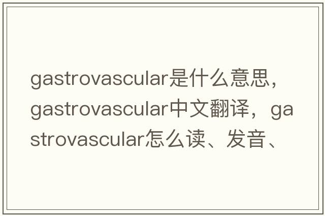 gastrovascular是什么意思，gastrovascular中文翻譯，gastrovascular怎么讀、發(fā)音、用法及例句