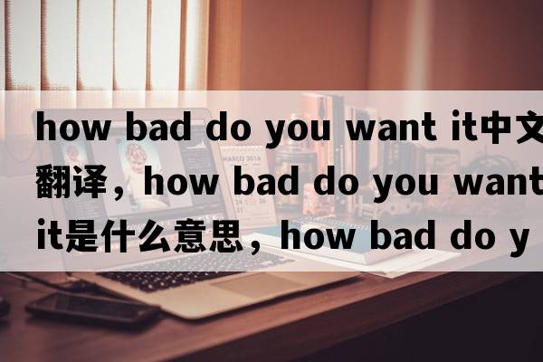 how bad do you want it中文翻譯，how bad do you want it是什么意思，how bad do you want it發(fā)音、用法及例句