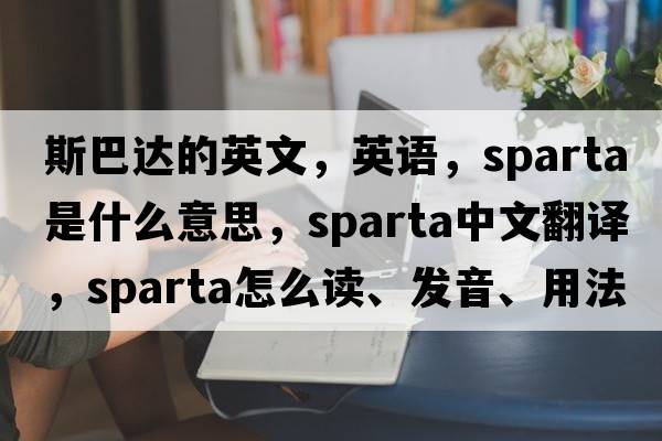 斯巴達的英文，英語(yǔ)，sparta是什么意思，sparta中文翻譯，sparta怎么讀、發(fā)音、用法及例句
