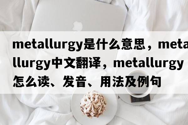 metallurgy是什么意思，metallurgy中文翻譯，metallurgy怎么讀、發(fā)音、用法及例句