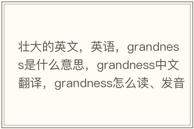壯大的英文，英語(yǔ)，grandness是什么意思，grandness中文翻譯，grandness怎么讀、發(fā)音、用法及例句