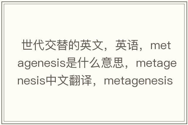  世代交替的英文，英語(yǔ)，metagenesis是什么意思，metagenesis中文翻譯，metagenesis怎么讀、發(fā)音、用法及例句