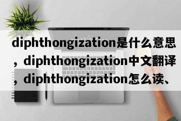 diphthongization是什么意思，diphthongization中文翻譯，diphthongization怎么讀、發(fā)音、用法及例句