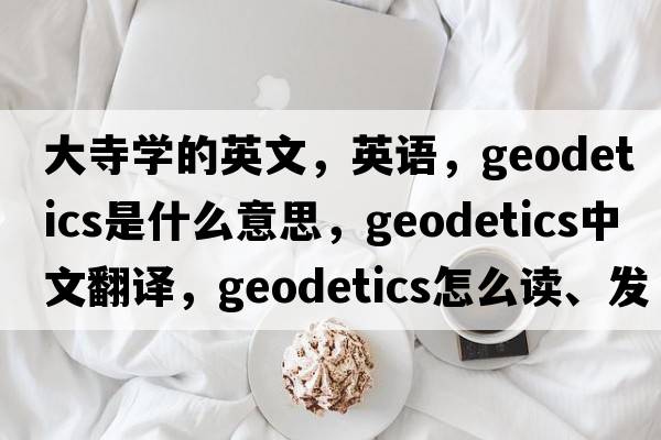 大寺學(xué)的英文，英語(yǔ)，geodetics是什么意思，geodetics中文翻譯，geodetics怎么讀、發(fā)音、用法及例句