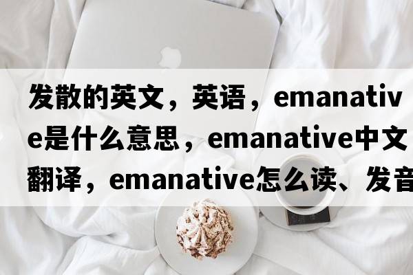 發(fā)散的英文，英語(yǔ)，emanative是什么意思，emanative中文翻譯，emanative怎么讀、發(fā)音、用法及例句