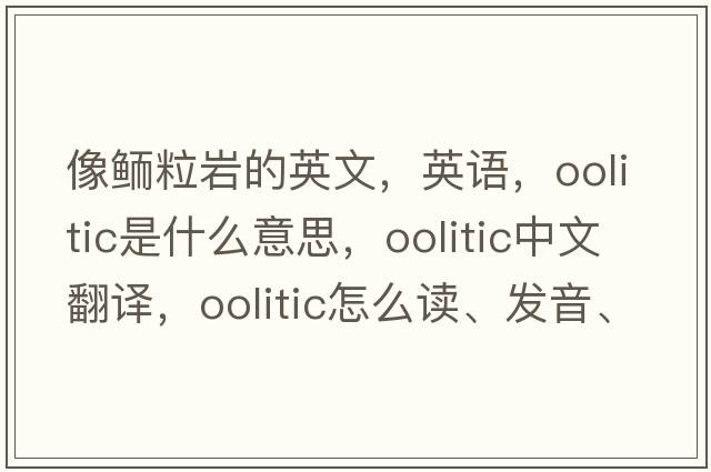 像鮞粒巖的英文，英語(yǔ)，oolitic是什么意思，oolitic中文翻譯，oolitic怎么讀、發(fā)音、用法及例句
