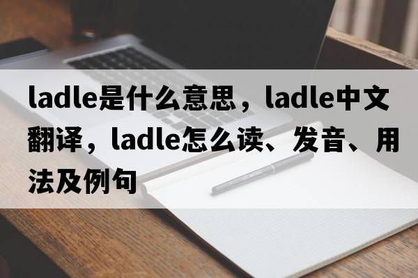 ladle是什么意思，ladle中文翻譯，ladle怎么讀、發(fā)音、用法及例句