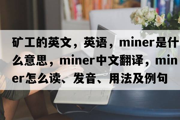 礦工的英文，英語(yǔ)，miner是什么意思，miner中文翻譯，miner怎么讀、發(fā)音、用法及例句