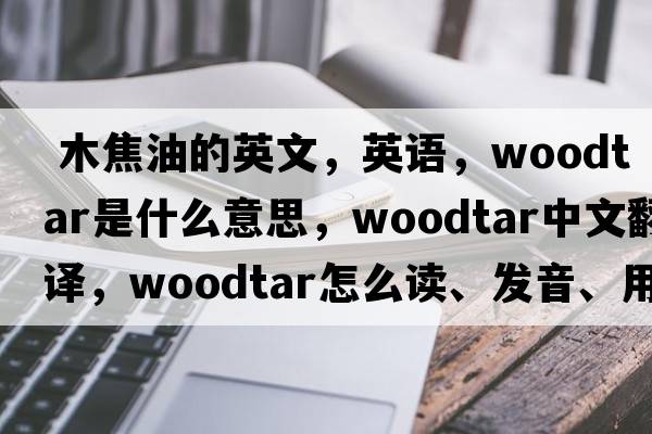  木焦油的英文，英語(yǔ)，woodtar是什么意思，woodtar中文翻譯，woodtar怎么讀、發(fā)音、用法及例句