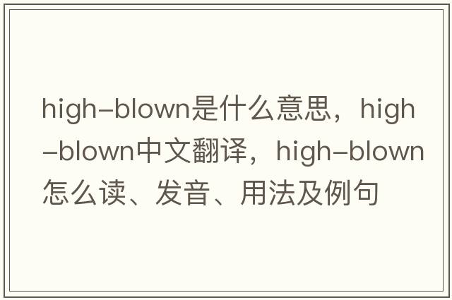 high-blown是什么意思，high-blown中文翻譯，high-blown怎么讀、發(fā)音、用法及例句