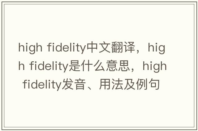 high fidelity中文翻譯，high fidelity是什么意思，high fidelity發(fā)音、用法及例句
