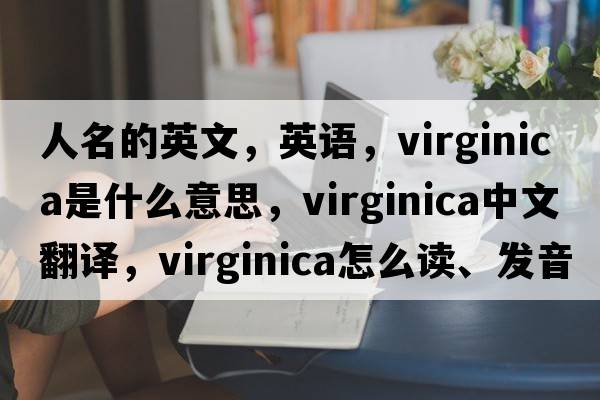 人名的英文，英語(yǔ)，Virginica是什么意思，Virginica中文翻譯，Virginica怎么讀、發(fā)音、用法及例句