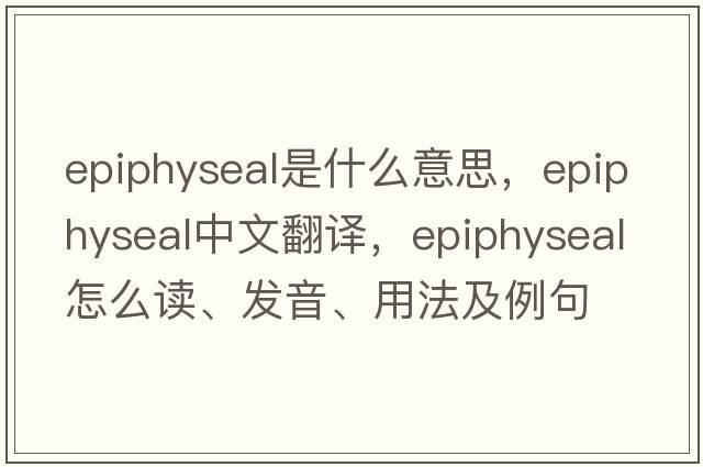 epiphyseal是什么意思，epiphyseal中文翻譯，epiphyseal怎么讀、發(fā)音、用法及例句
