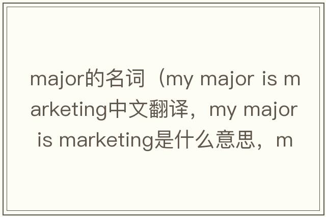 major的名詞（my major is marketing中文翻譯，my major is marketing是什么意思，my major is marketing發(fā)音、用法及例句）