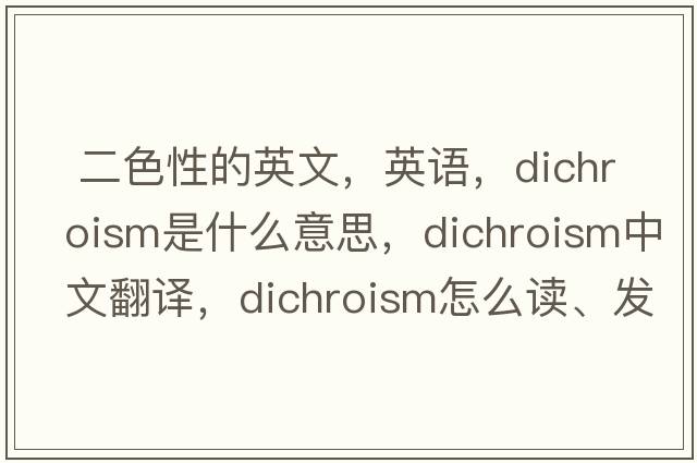  二色性的英文，英語(yǔ)，dichroism是什么意思，dichroism中文翻譯，dichroism怎么讀、發(fā)音、用法及例句