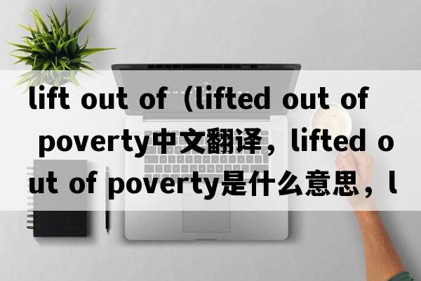 lift out of（lifted out of poverty中文翻譯，lifted out of poverty是什么意思，lifted out of poverty發(fā)音、用法及例句）