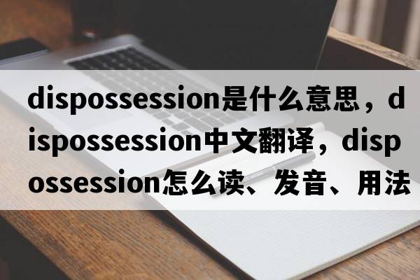 dispossession是什么意思，dispossession中文翻譯，dispossession怎么讀、發(fā)音、用法及例句