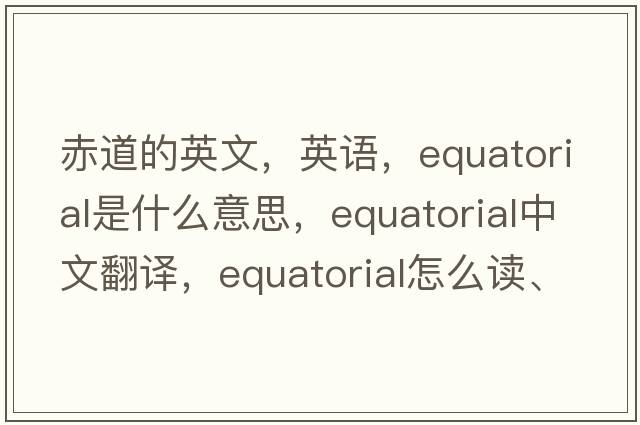 赤道的英文，英語(yǔ)，equatorial是什么意思，equatorial中文翻譯，equatorial怎么讀、發(fā)音、用法及例句