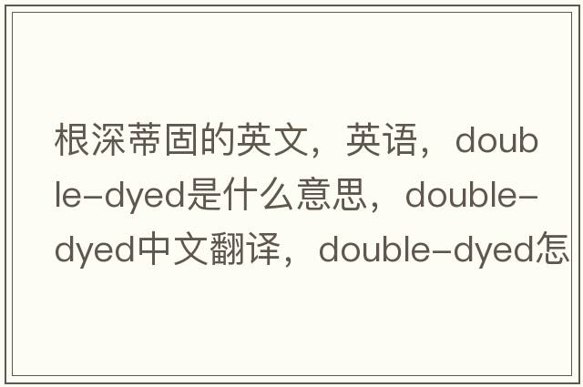 根深蒂固的英文，英語(yǔ)，double-dyed是什么意思，double-dyed中文翻譯，double-dyed怎么讀、發(fā)音、用法及例句