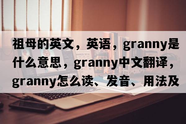 祖母的英文，英語(yǔ)，granny是什么意思，granny中文翻譯，granny怎么讀、發(fā)音、用法及例句