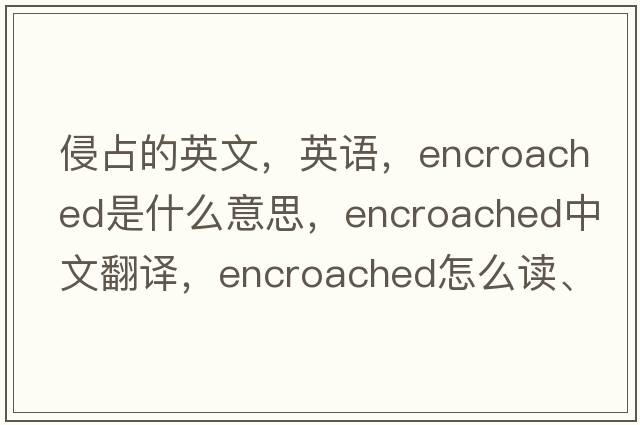 侵占的英文，英語(yǔ)，encroached是什么意思，encroached中文翻譯，encroached怎么讀、發(fā)音、用法及例句