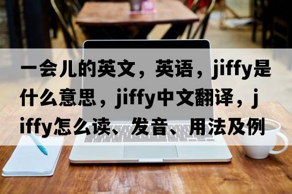 一會(huì )兒的英文，英語(yǔ)，jiffy是什么意思，jiffy中文翻譯，jiffy怎么讀、發(fā)音、用法及例句