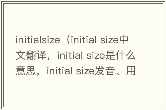 initialsize（initial size中文翻譯，initial size是什么意思，initial size發(fā)音、用法及例句）