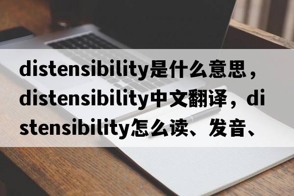 distensibility是什么意思，distensibility中文翻譯，distensibility怎么讀、發(fā)音、用法及例句