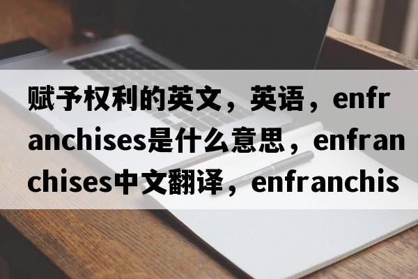 賦予權利的英文，英語(yǔ)，enfranchises是什么意思，enfranchises中文翻譯，enfranchises怎么讀、發(fā)音、用法及例句