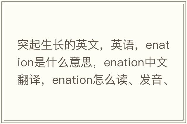 突起生長(cháng)的英文，英語(yǔ)，enation是什么意思，enation中文翻譯，enation怎么讀、發(fā)音、用法及例句