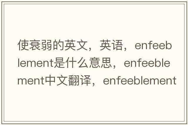 使衰弱的英文，英語(yǔ)，enfeeblement是什么意思，enfeeblement中文翻譯，enfeeblement怎么讀、發(fā)音、用法及例句