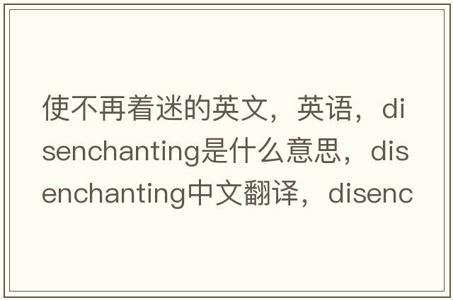 使不再著(zhù)迷的英文，英語(yǔ)，disenchanting是什么意思，disenchanting中文翻譯，disenchanting怎么讀、發(fā)音、用法及例句