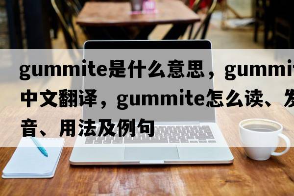 gummite是什么意思，gummite中文翻譯，gummite怎么讀、發(fā)音、用法及例句