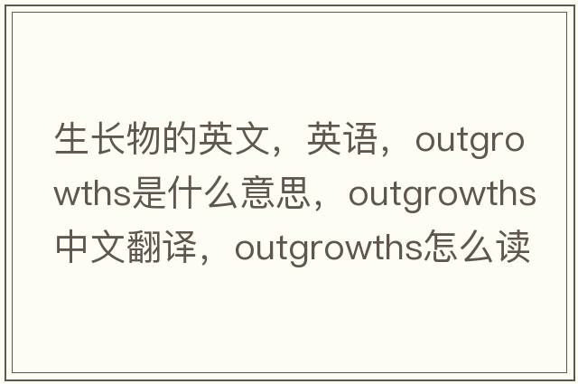 生長(cháng)物的英文，英語(yǔ)，outgrowths是什么意思，outgrowths中文翻譯，outgrowths怎么讀、發(fā)音、用法及例句