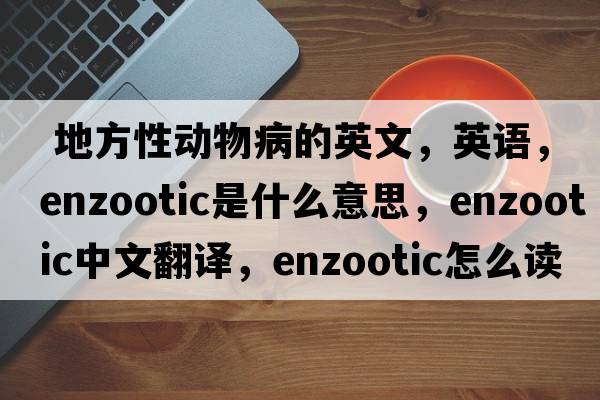  地方性動(dòng)物病的英文，英語(yǔ)，enzootic是什么意思，enzootic中文翻譯，enzootic怎么讀、發(fā)音、用法及例句