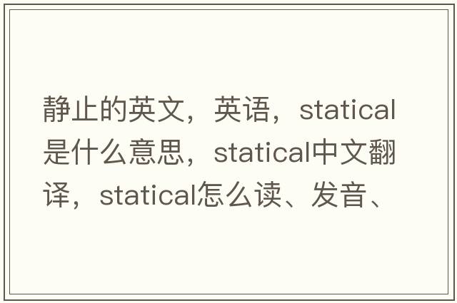 靜止的英文，英語(yǔ)，statical是什么意思，statical中文翻譯，statical怎么讀、發(fā)音、用法及例句