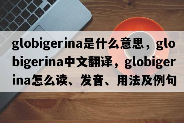 globigerina是什么意思，globigerina中文翻譯，globigerina怎么讀、發(fā)音、用法及例句