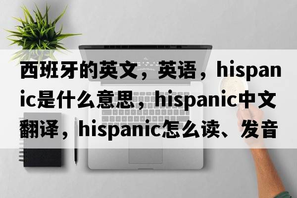 西班牙的英文，英語(yǔ)，Hispanic是什么意思，Hispanic中文翻譯，Hispanic怎么讀、發(fā)音、用法及例句