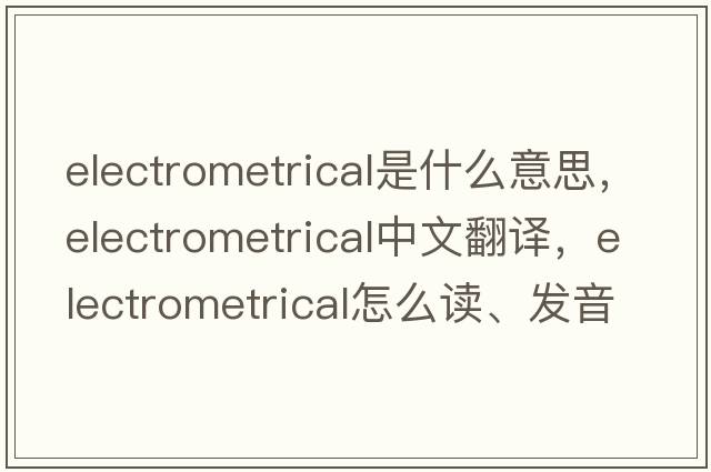 electrometrical是什么意思，electrometrical中文翻譯，electrometrical怎么讀、發(fā)音、用法及例句