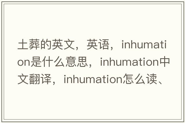 土葬的英文，英語(yǔ)，inhumation是什么意思，inhumation中文翻譯，inhumation怎么讀、發(fā)音、用法及例句