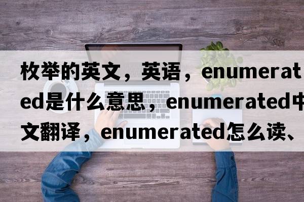 枚舉的英文，英語(yǔ)，enumerated是什么意思，enumerated中文翻譯，enumerated怎么讀、發(fā)音、用法及例句
