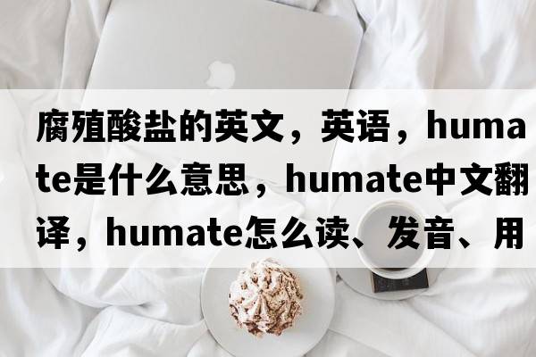 腐殖酸鹽的英文，英語(yǔ)，humate是什么意思，humate中文翻譯，humate怎么讀、發(fā)音、用法及例句