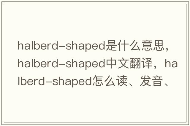 halberd-shaped是什么意思，halberd-shaped中文翻譯，halberd-shaped怎么讀、發(fā)音、用法及例句