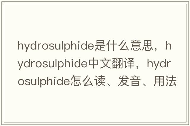 hydrosulphide是什么意思，hydrosulphide中文翻譯，hydrosulphide怎么讀、發(fā)音、用法及例句