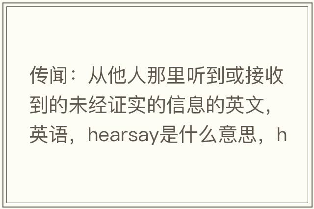 傳聞：從他人那里聽(tīng)到或接收到的未經(jīng)證實(shí)的信息的英文，英語(yǔ)，hearsay是什么意思，hearsay中文翻譯，hearsay怎么讀、發(fā)音、用法及例句