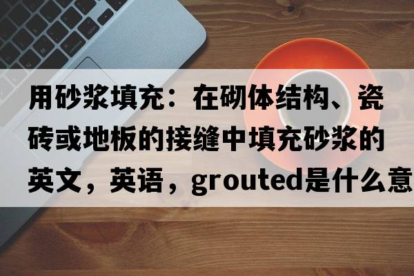 用砂漿填充：在砌體結構、瓷磚或地板的接縫中填充砂漿的英文，英語(yǔ)，grouted是什么意思，grouted中文翻譯，grouted怎么讀、發(fā)音、用法及例句