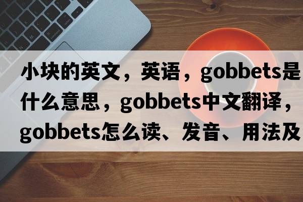 小塊的英文，英語(yǔ)，gobbets是什么意思，gobbets中文翻譯，gobbets怎么讀、發(fā)音、用法及例句