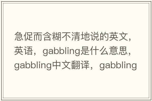 急促而含糊不清地說(shuō)的英文，英語(yǔ)，gabbling是什么意思，gabbling中文翻譯，gabbling怎么讀、發(fā)音、用法及例句